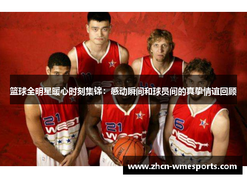 篮球全明星暖心时刻集锦：感动瞬间和球员间的真挚情谊回顾