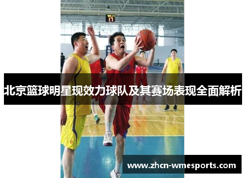 北京篮球明星现效力球队及其赛场表现全面解析